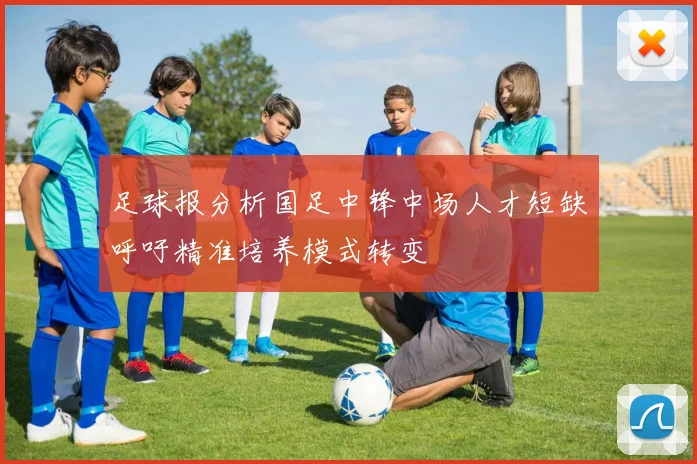 足球报分析国足中锋中场人才短缺呼吁精准培养模式转变
