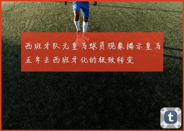 西班牙队无皇马球员现象揭示皇马五年去西班牙化的极致转变