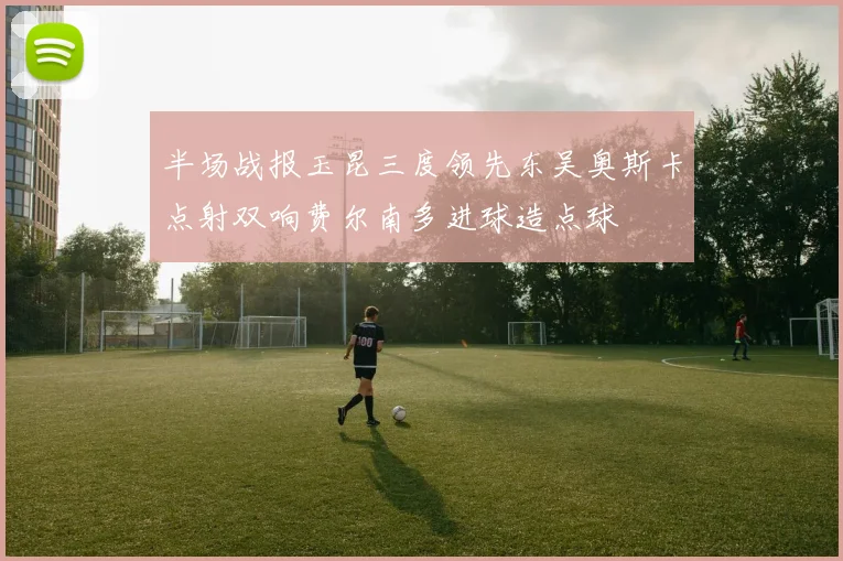 半场战报玉昆三度领先东吴奥斯卡点射双响费尔南多进球造点球