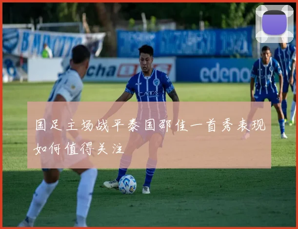 国足主场战平泰国邵佳一首秀表现如何值得关注