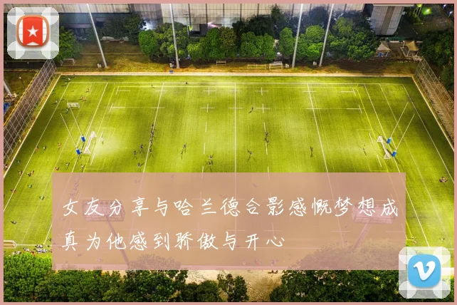 女友分享与哈兰德合影感慨梦想成真为他感到骄傲与开心
