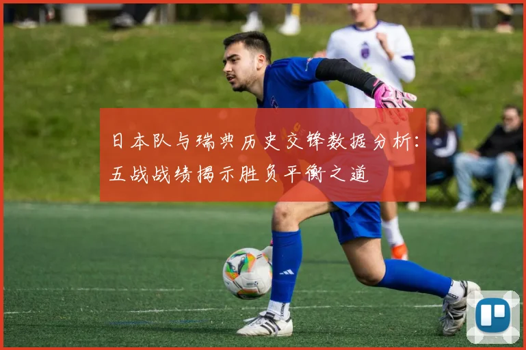 日本队与瑞典历史交锋数据分析:五战战绩揭示胜负平衡之道