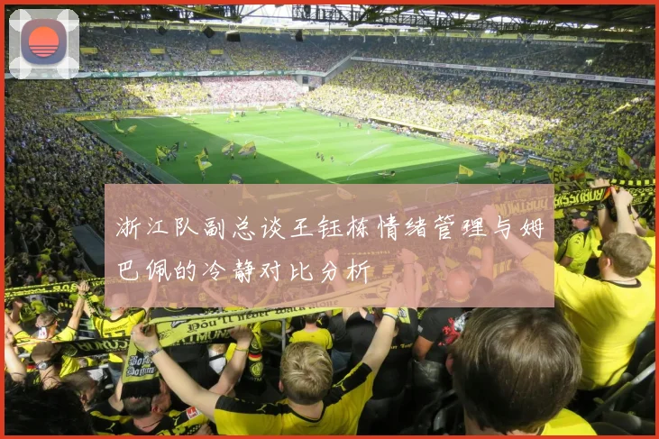 浙江队副总谈王钰栋情绪管理与姆巴佩的冷静对比分析