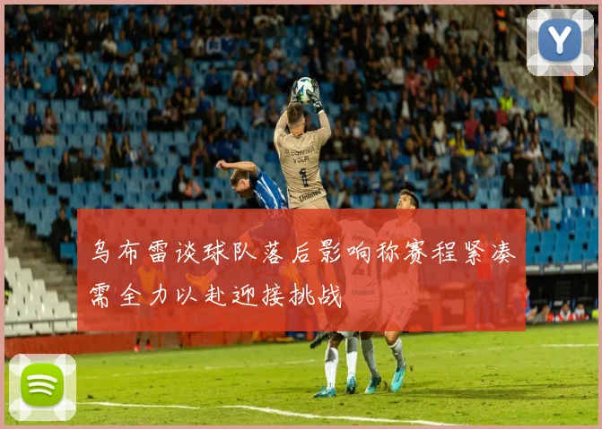 乌布雷谈球队落后影响称赛程紧凑需全力以赴迎接挑战