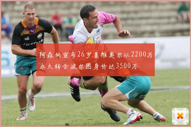 阿森纳宣布26岁基维奥尔以2200万永久转会波尔图身价达3500万