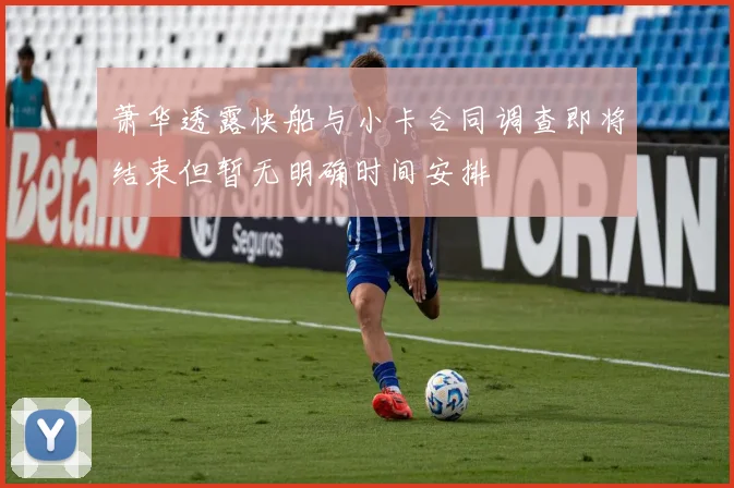 萧华透露快船与小卡合同调查即将结束但暂无明确时间安排