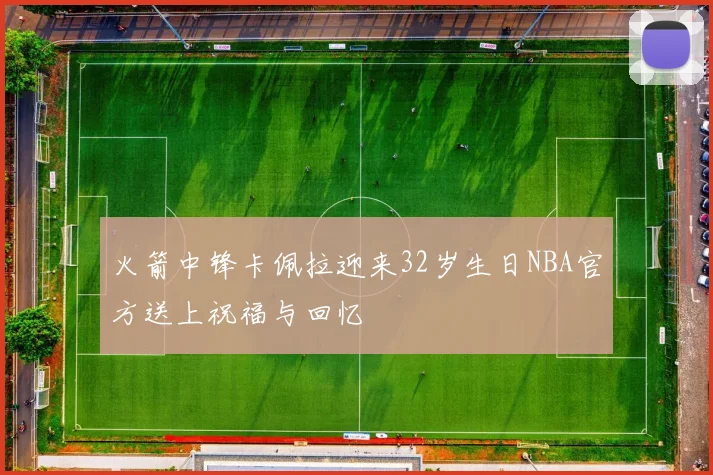 火箭中锋卡佩拉迎来32岁生日NBA官方送上祝福与回忆