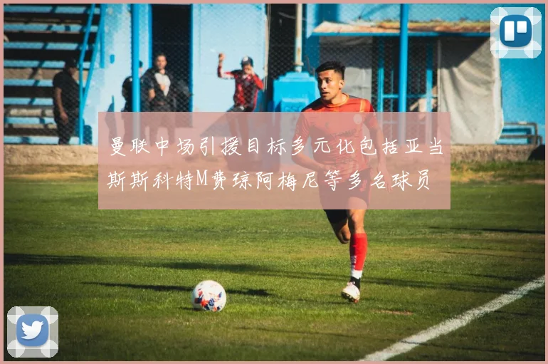 曼联中场引援目标多元化包括亚当斯斯科特M费琼阿梅尼等多名球员