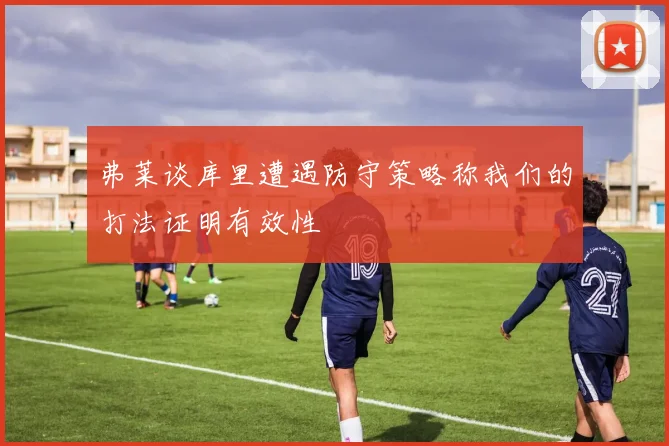 弗莱谈库里遭遇防守策略称我们的打法证明有效性