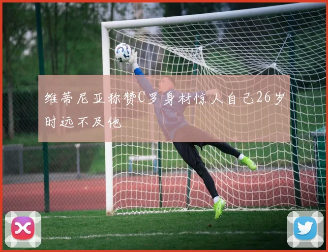 维蒂尼亚称赞C罗身材惊人自己26岁时远不及他