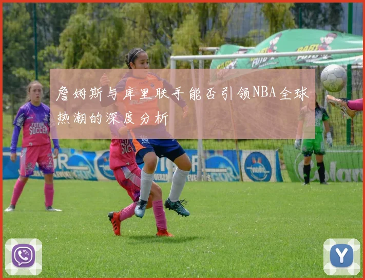 詹姆斯与库里联手能否引领NBA全球热潮的深度分析