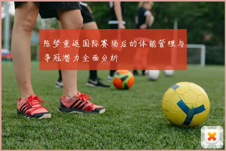 陈梦重返国际赛场后的体能管理与争冠潜力全面分析