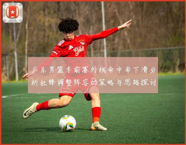 广东男篮季前赛外线命中率下滑分析杜锋调整阵容的策略与思路探讨