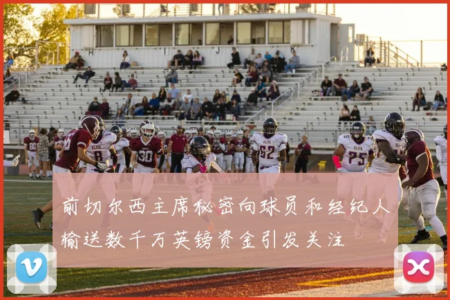 前切尔西主席秘密向球员和经纪人输送数千万英镑资金引发关注