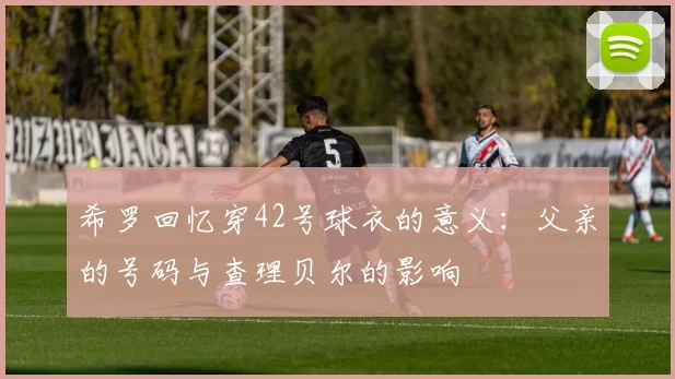 希罗回忆穿42号球衣的意义：父亲的号码与查理贝尔的影响