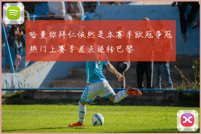 哈曼称拜仁依然是本赛季欧冠争冠热门上赛季差点逆转巴黎