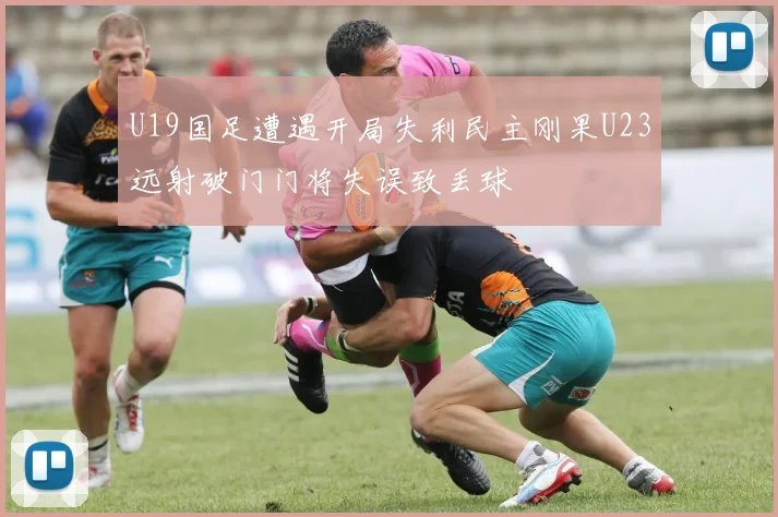 U19国足遭遇开局失利民主刚果U23远射破门门将失误致丢球
