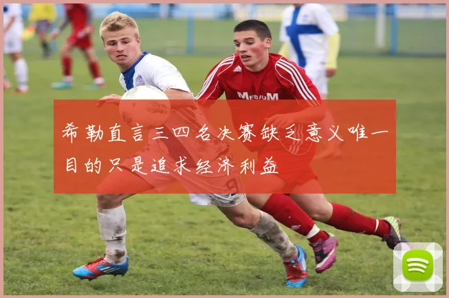 希勒直言三四名决赛缺乏意义唯一目的只是追求经济利益
