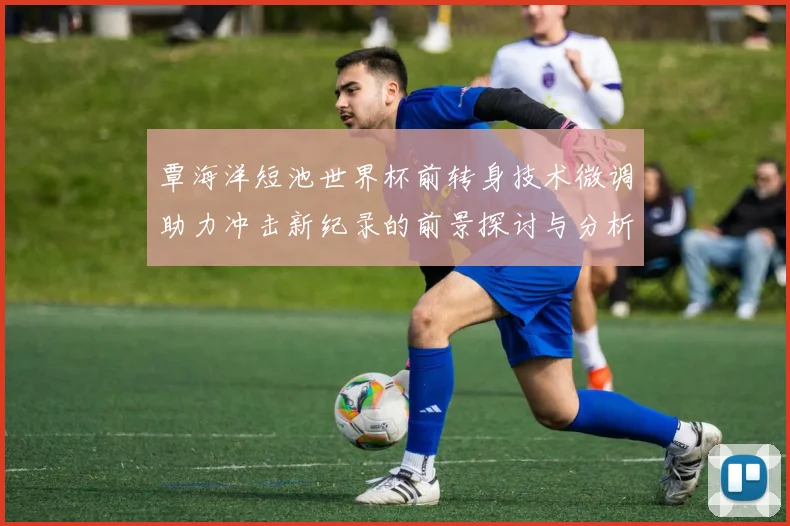 覃海洋短池世界杯前转身技术微调助力冲击新纪录的前景探讨与分析