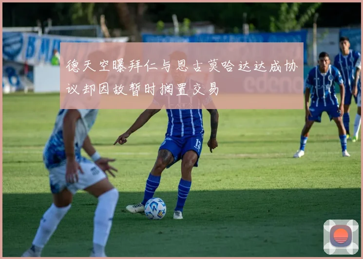 德天空曝拜仁与恩古莫哈达达成协议却因故暂时搁置交易