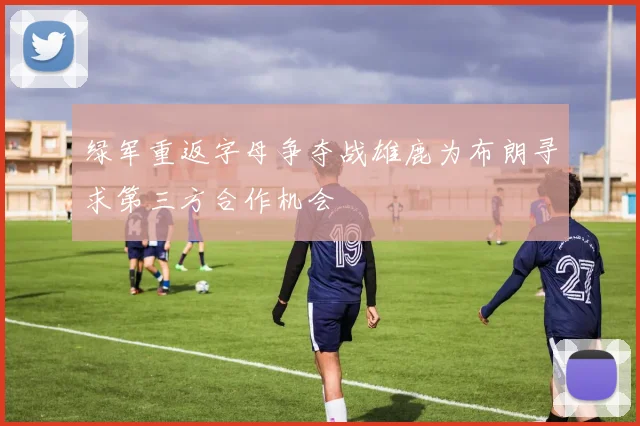 绿军重返字母争夺战雄鹿为布朗寻求第三方合作机会