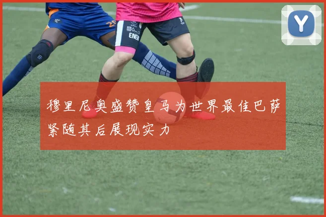 穆里尼奥盛赞皇马为世界最佳巴萨紧随其后展现实力