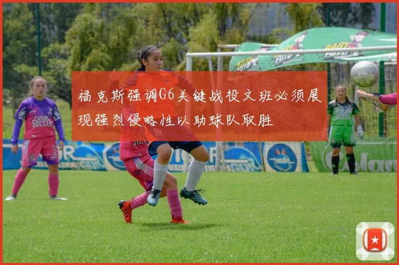 福克斯强调G6关键战役文班必须展现强烈侵略性以助球队取胜