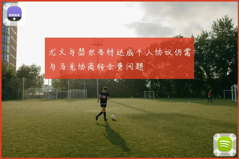 尤文与瑟尔洛特达成个人协议仍需与马竞协商转会费问题