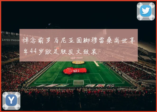 悼念前罗马尼亚国脚穆雷桑离世享年44岁欧足联发文致哀