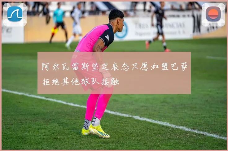 阿尔瓦雷斯坚定表态只愿加盟巴萨拒绝其他球队接触