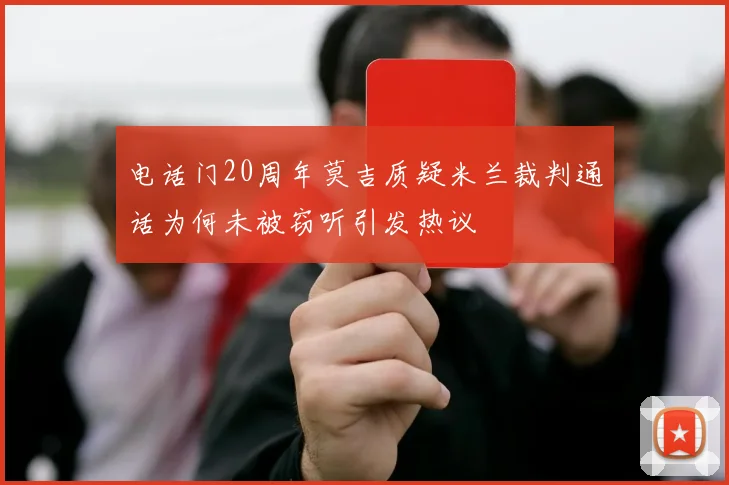 电话门20周年莫吉质疑米兰裁判通话为何未被窃听引发热议