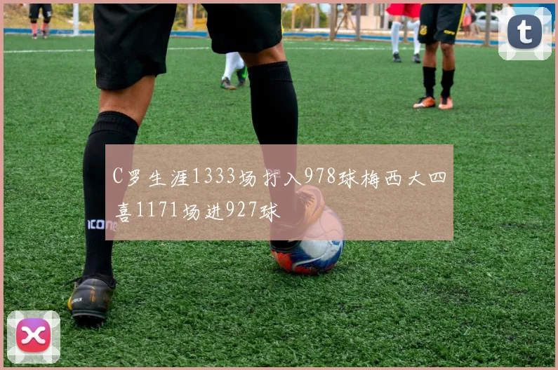 C罗生涯1333场打入978球梅西大四喜1171场进927球