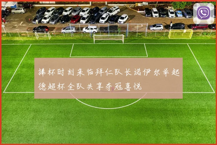捧杯时刻来临拜仁队长诺伊尔举起德超杯全队共享夺冠喜悦