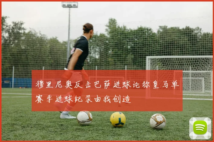穆里尼奥反击巴萨进球论称皇马单赛季进球纪录由我创造