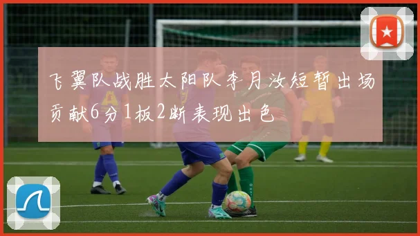 飞翼队战胜太阳队李月汝短暂出场贡献6分1板2断表现出色